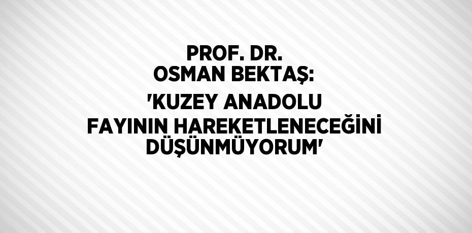 PROF. DR. OSMAN BEKTAŞ: 'KUZEY ANADOLU FAYININ HAREKETLENECEĞİNİ DÜŞÜNMÜYORUM'