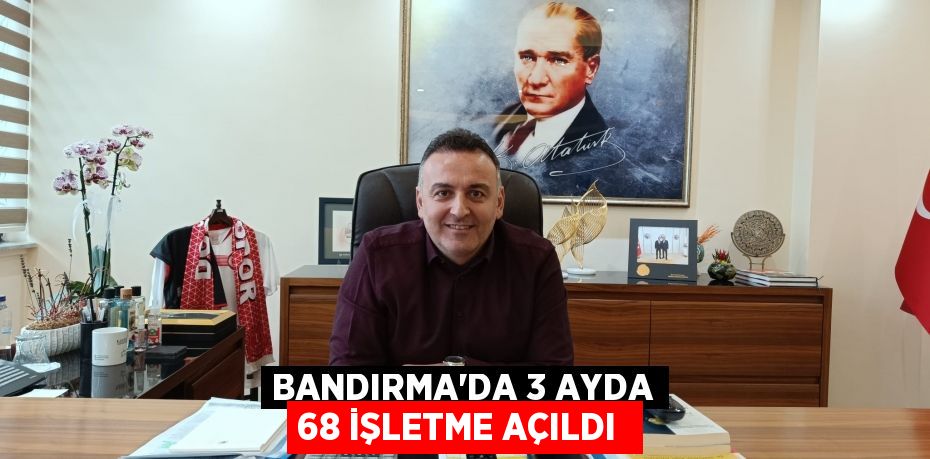 Bandırma'da 3 ayda 68 işletme açıldı 
