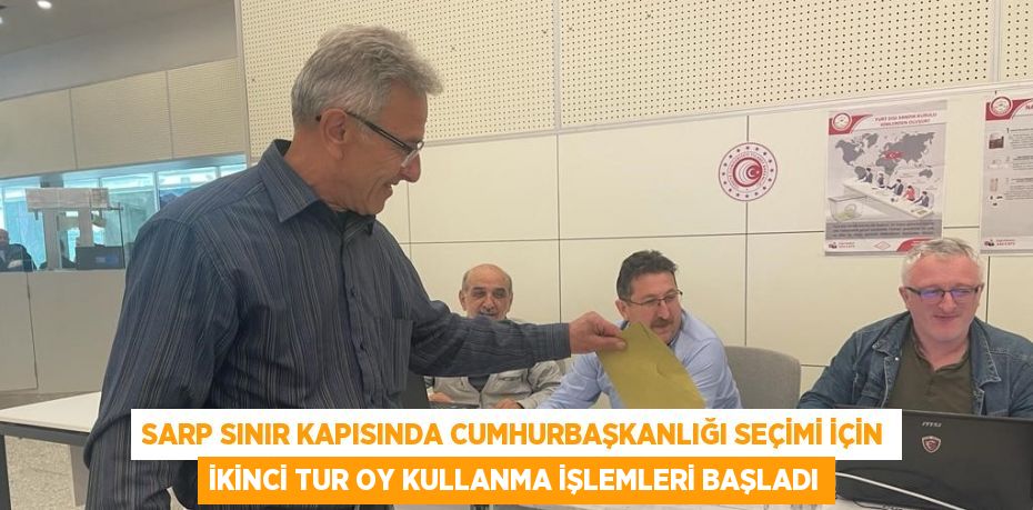 SARP SINIR KAPISINDA CUMHURBAŞKANLIĞI SEÇİMİ İÇİN İKİNCİ TUR OY KULLANMA İŞLEMLERİ BAŞLADI