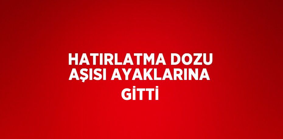 HATIRLATMA DOZU AŞISI AYAKLARINA GİTTİ