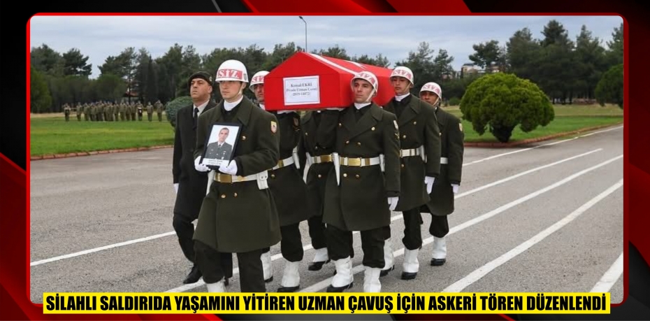 SİLAHLI SALDIRIDA YAŞAMINI YİTİREN UZMAN ÇAVUŞ İÇİN ASKERİ TÖREN DÜZENLENDİ