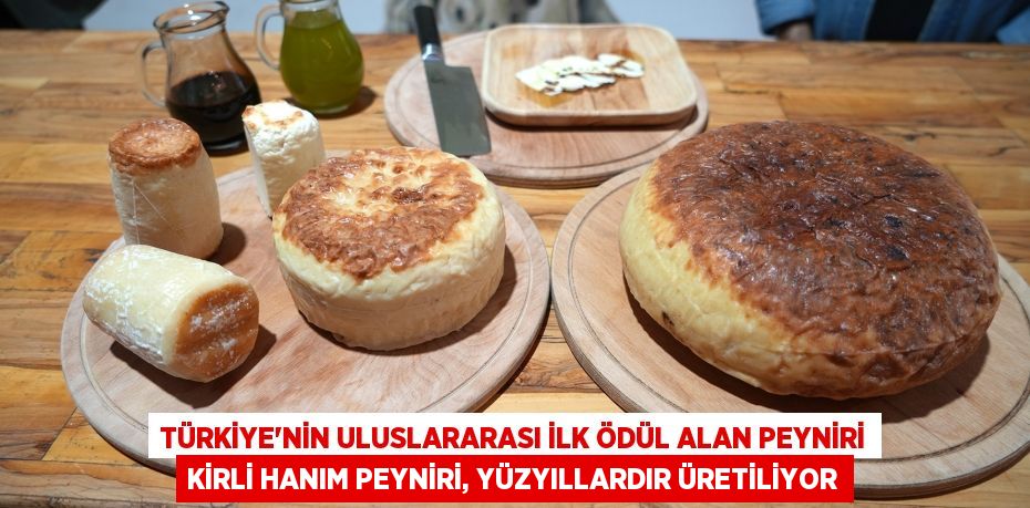Türkiye’nin uluslararası ilk ödül alan peyniri Kirli Hanım Peyniri, yüzyıllardır üretiliyor