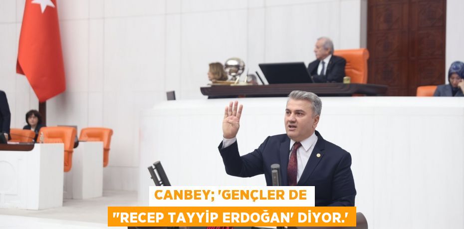 Canbey; ‘Gençler de &quot;Recep Tayyip Erdoğan’ diyor.”