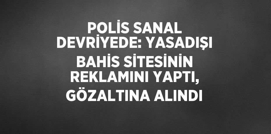 POLİS SANAL DEVRİYEDE: YASADIŞI BAHİS SİTESİNİN REKLAMINI YAPTI, GÖZALTINA ALINDI