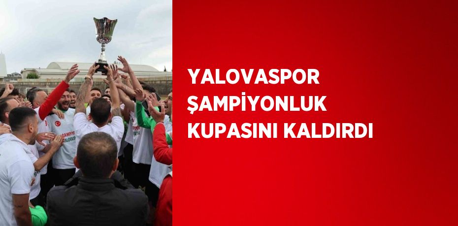 YALOVASPOR ŞAMPİYONLUK KUPASINI KALDIRDI