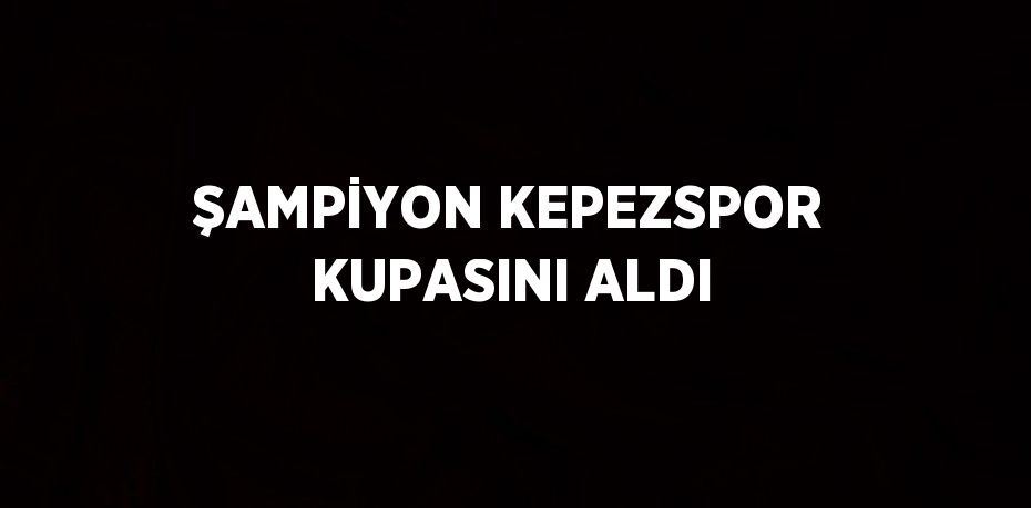 ŞAMPİYON KEPEZSPOR KUPASINI ALDI