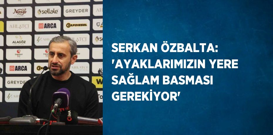 SERKAN ÖZBALTA: 'AYAKLARIMIZIN YERE SAĞLAM BASMASI GEREKİYOR'