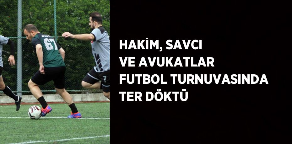 HAKİM, SAVCI VE AVUKATLAR FUTBOL TURNUVASINDA TER DÖKTÜ