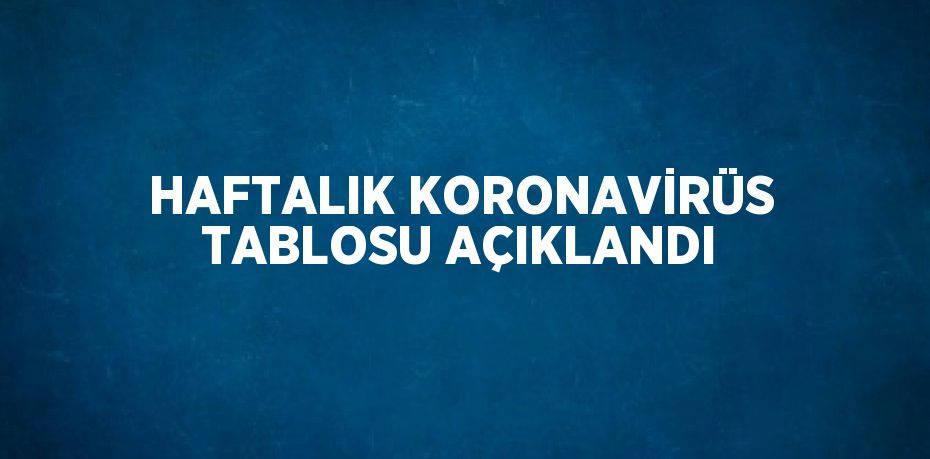 HAFTALIK KORONAVİRÜS TABLOSU AÇIKLANDI