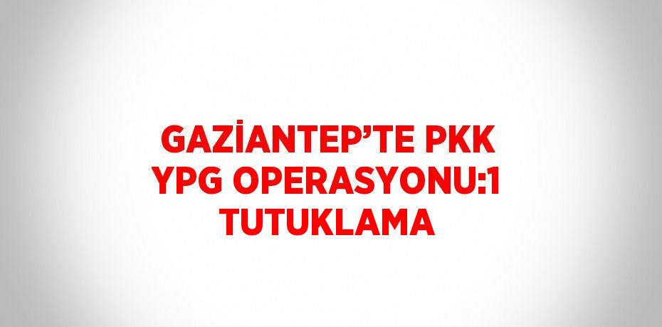 GAZİANTEP’TE PKK YPG OPERASYONU:1 TUTUKLAMA