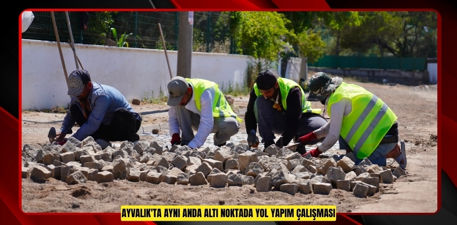 AYVALIK'TA AYNI ANDA ALTI NOKTADA YOL YAPIM ÇALIŞMASI