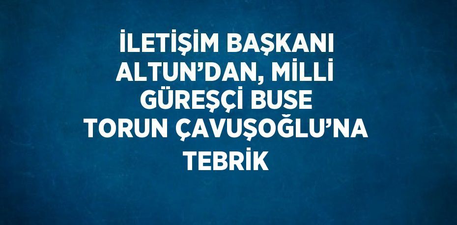 İLETİŞİM BAŞKANI ALTUN’DAN, MİLLİ GÜREŞÇİ BUSE TORUN ÇAVUŞOĞLU’NA TEBRİK