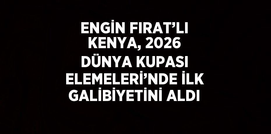 ENGİN FIRAT’LI KENYA, 2026 DÜNYA KUPASI ELEMELERİ’NDE İLK GALİBİYETİNİ ALDI