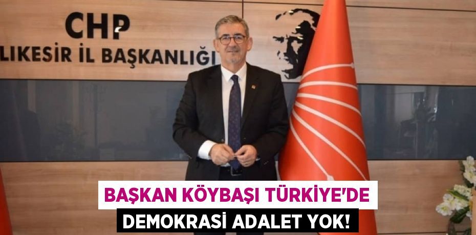 BAŞKAN KÖYBAŞI TÜRKİYE'DE DEMOKRASİ ADALET YOK!