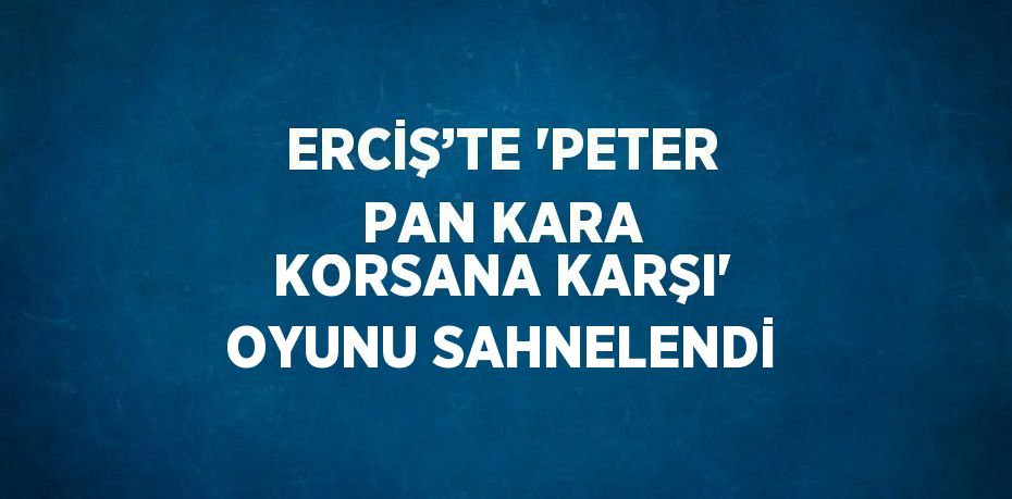 ERCİŞ’TE 'PETER PAN KARA KORSANA KARŞI' OYUNU SAHNELENDİ