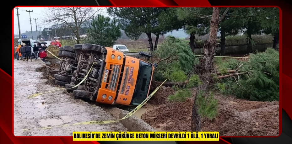 Balıkesir'de zemin çökünce beton mikseri devrildi: 1 ölü, 1 yaralı  