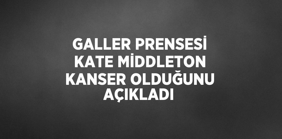 GALLER PRENSESİ KATE MİDDLETON KANSER OLDUĞUNU AÇIKLADI