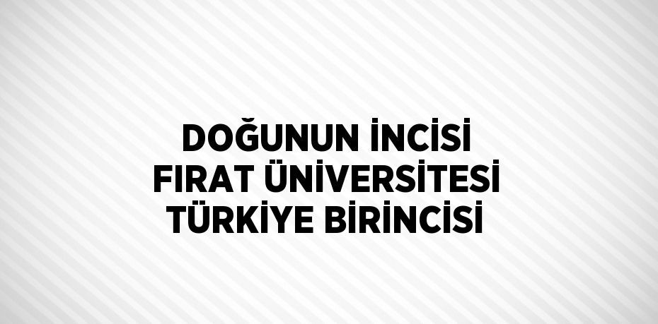 DOĞUNUN İNCİSİ FIRAT ÜNİVERSİTESİ TÜRKİYE BİRİNCİSİ