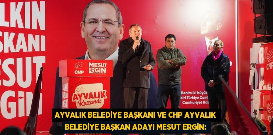 Ayvalık Belediye Başkanı ve CHP Ayvalık Belediye Başkan Adayı Mesut Ergin: