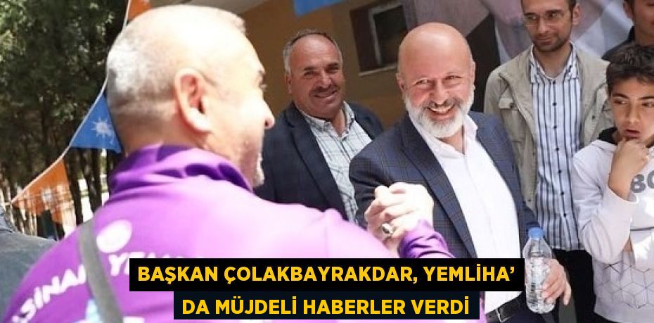 BAŞKAN ÇOLAKBAYRAKDAR, YEMLİHA’ DA MÜJDELİ HABERLER VERDİ