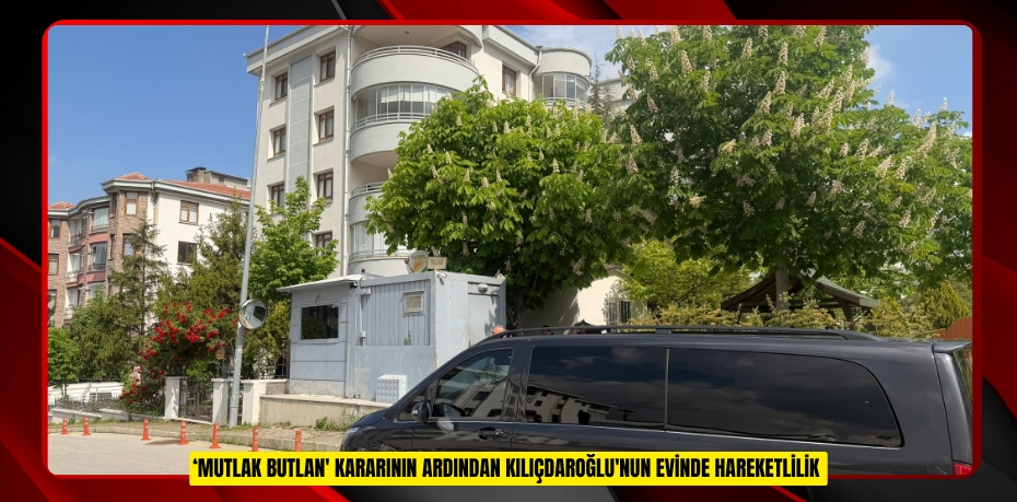 ‘Mutlak butlan' kararının ardından Kılıçdaroğlu'nun evinde hareketlilik