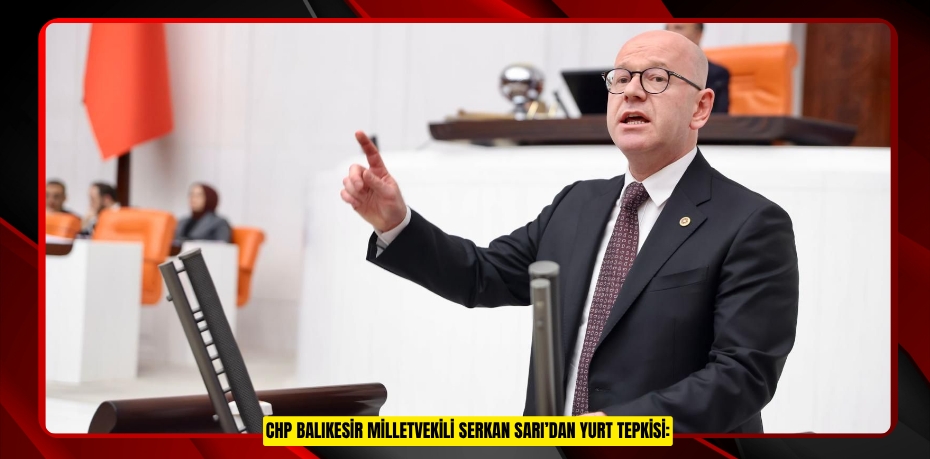 CHP BALIKESİR MİLLETVEKİLİ SERKAN SARI’DAN YURT TEPKİSİ: