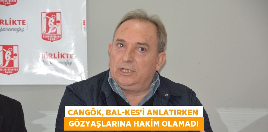 Cangök, Bal-Kes’i anlatırken  gözyaşlarına hakim olamadı