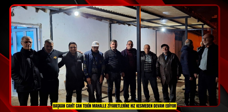 BAŞKAN CAHİT CAN TEKİN MAHALLE ZİYARETLERİNE HIZ KESMEDEN DEVAM EDİYOR
