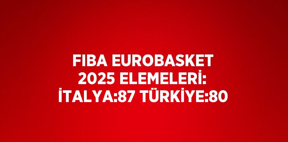 FIBA EUROBASKET 2025 ELEMELERİ: İTALYA:87 TÜRKİYE:80