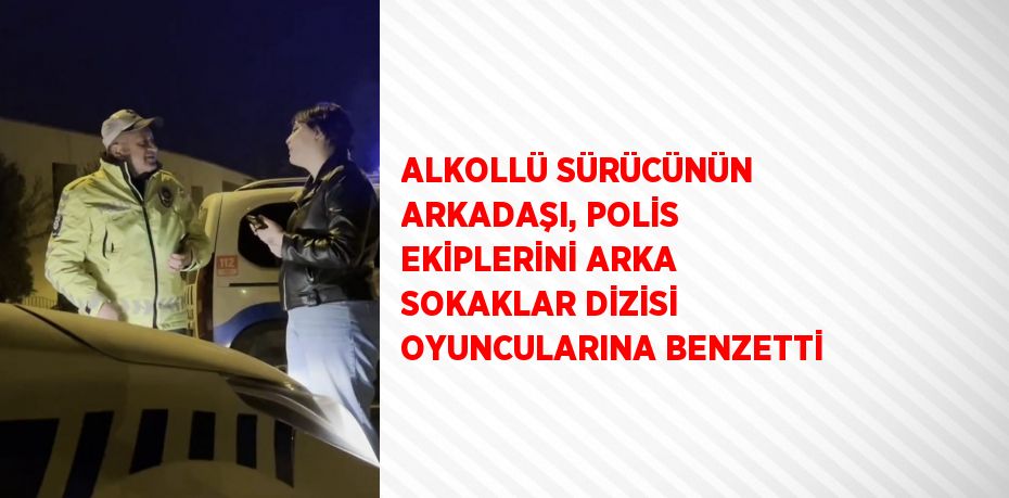 ALKOLLÜ SÜRÜCÜNÜN ARKADAŞI, POLİS EKİPLERİNİ ARKA SOKAKLAR DİZİSİ OYUNCULARINA BENZETTİ