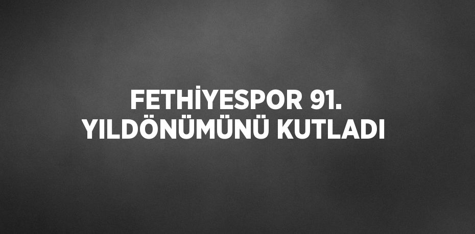 FETHİYESPOR 91. YILDÖNÜMÜNÜ KUTLADI