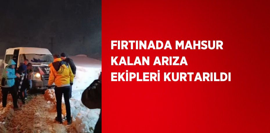 FIRTINADA MAHSUR KALAN ARIZA EKİPLERİ KURTARILDI