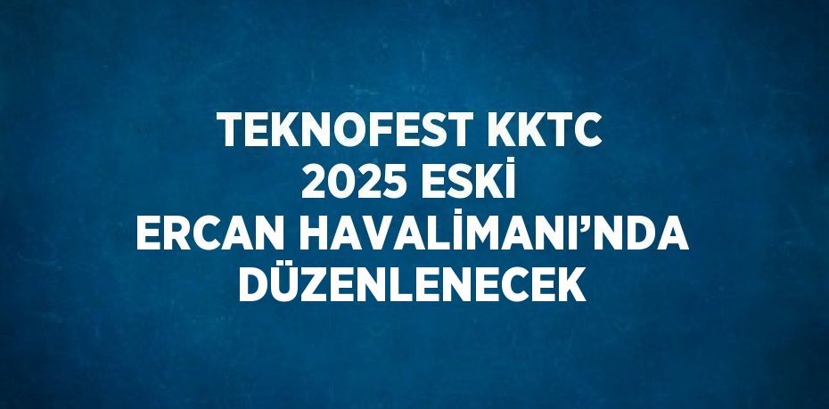 TEKNOFEST KKTC 2025 ESKİ ERCAN HAVALİMANI’NDA DÜZENLENECEK