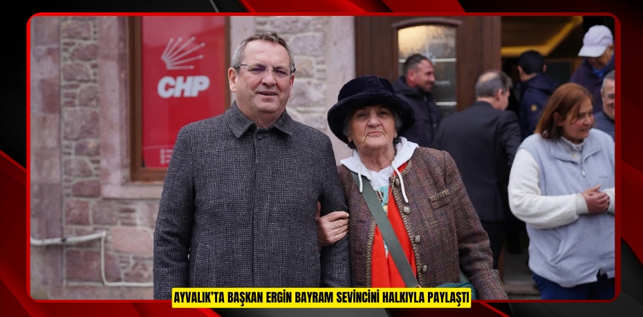 AYVALIK’TA BAŞKAN ERGİN BAYRAM SEVİNCİNİ HALKIYLA PAYLAŞTI