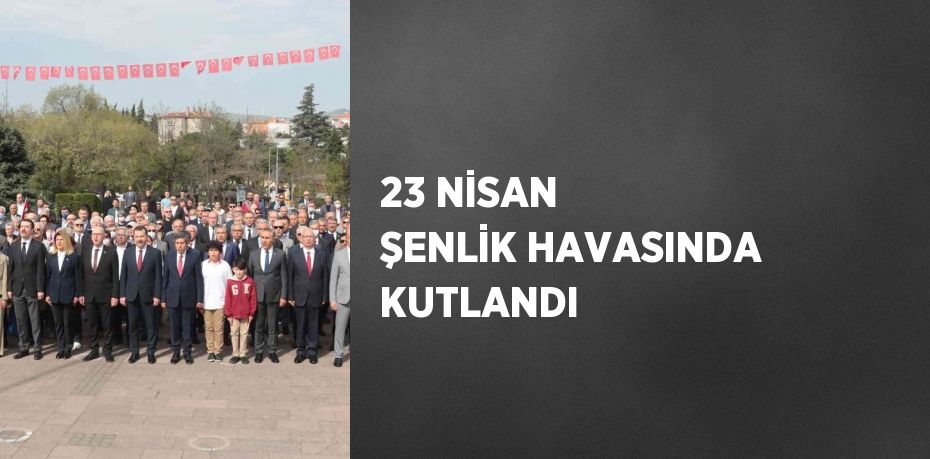 23 NİSAN ŞENLİK HAVASINDA KUTLANDI