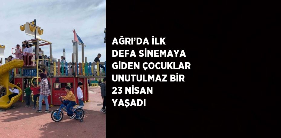 AĞRI’DA İLK DEFA SİNEMAYA GİDEN ÇOCUKLAR UNUTULMAZ BİR 23 NİSAN YAŞADI