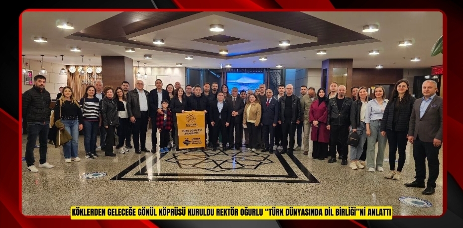 KÖKLERDEN GELECEĞE GÖNÜL KÖPRÜSÜ KURULDU: REKTÖR OĞURLU “TÜRK DÜNYASINDA DİL BİRLİĞİ”Nİ ANLATTI