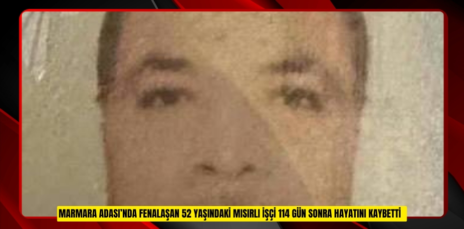 Marmara Adası’nda fenalaşan 52 yaşındaki Mısırlı işçi 114 gün sonra hayatını kaybetti  