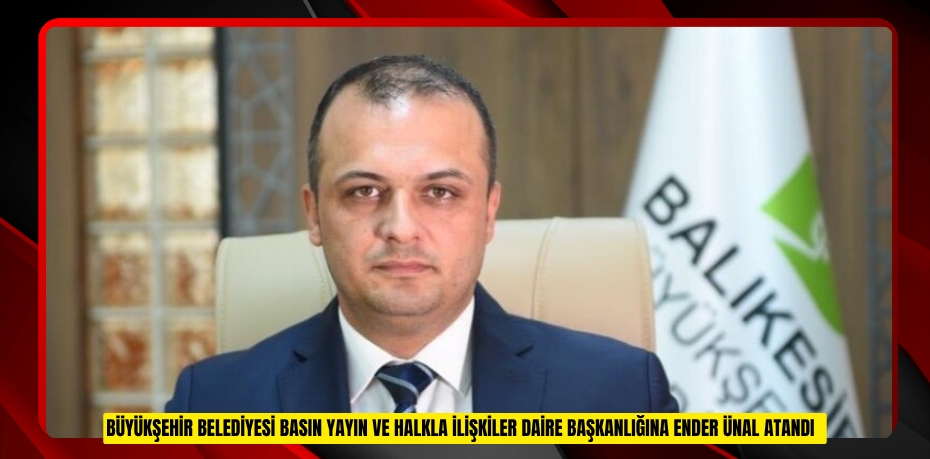 Büyükşehir Belediyesi Basın Yayın ve Halkla İlişkiler Daire Başkanlığına Ender Ünal atandı