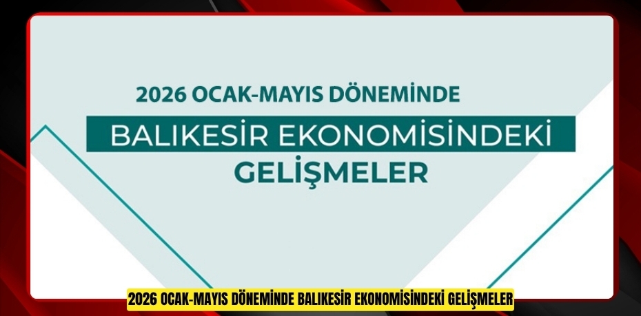 2026 OCAK-MAYIS DÖNEMİNDE BALIKESİR EKONOMİSİNDEKİ GELİŞMELER