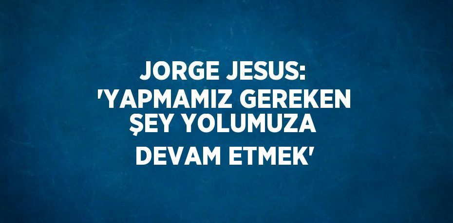JORGE JESUS: 'YAPMAMIZ GEREKEN ŞEY YOLUMUZA DEVAM ETMEK'