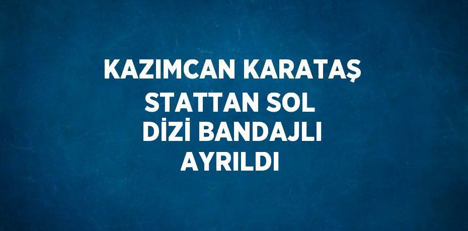 KAZIMCAN KARATAŞ STATTAN SOL DİZİ BANDAJLI AYRILDI