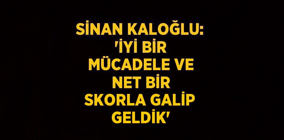 SİNAN KALOĞLU: 'İYİ BİR MÜCADELE VE NET BİR SKORLA GALİP GELDİK'