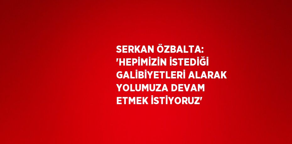 SERKAN ÖZBALTA: 'HEPİMİZİN İSTEDİĞİ GALİBİYETLERİ ALARAK YOLUMUZA DEVAM ETMEK İSTİYORUZ'