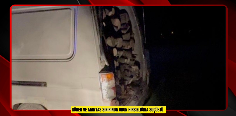 Gönen ve Manyas sınırında odun hırsızlığına suçüstü  