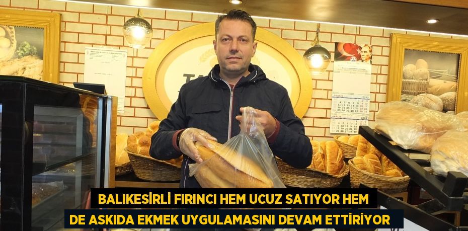  Balıkesirli fırıncı hem ucuz satıyor hem de askıda ekmek uygulamasını devam ettiriyor  