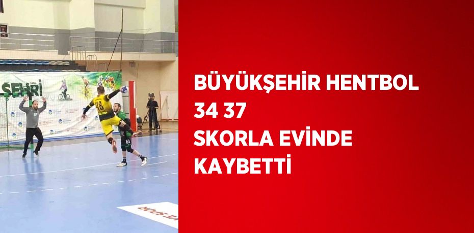 BÜYÜKŞEHİR HENTBOL 34 37 SKORLA EVİNDE KAYBETTİ