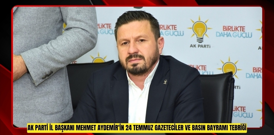 AK PARTİ İL BAŞKANI MEHMET AYDEMİR'İN 24 TEMMUZ GAZETECİLER VE BASIN BAYRAMI TEBRİĞİ