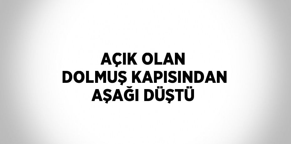 AÇIK OLAN DOLMUŞ KAPISINDAN AŞAĞI DÜŞTÜ