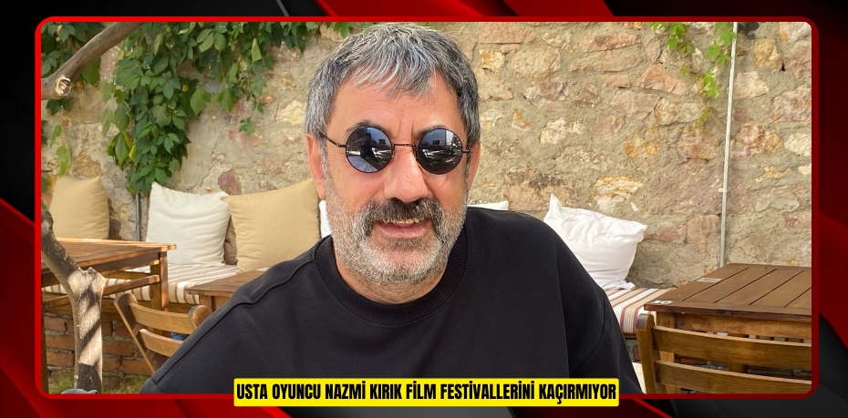 USTA OYUNCU NAZMİ KIRIK FİLM FESTİVALLERİNİ KAÇIRMIYOR